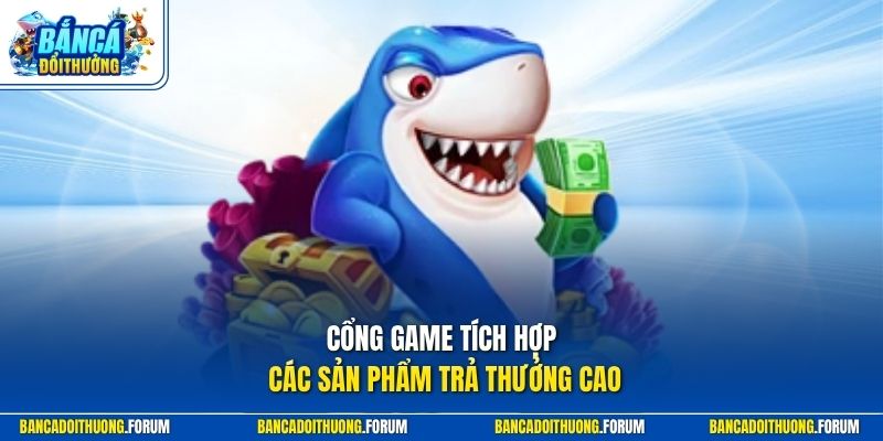 Cổng game tích hợp các sản phẩm trả thưởng cao