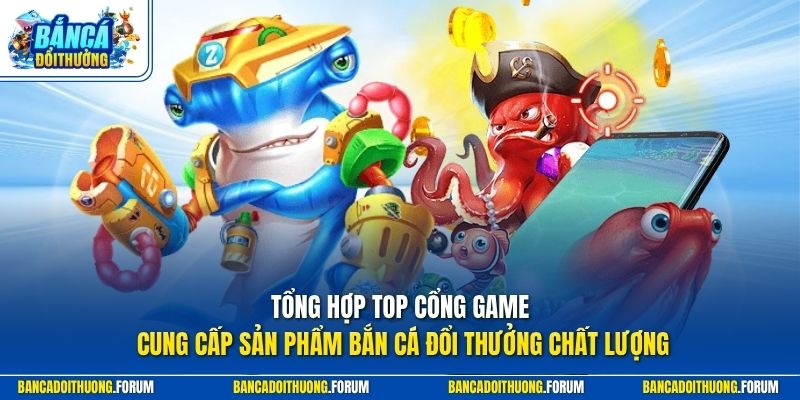 Tổng hợp top cổng game bắn cá đổi thưởng chất lượng nổi bật