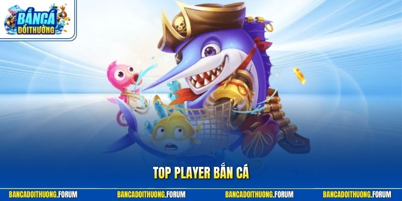 Top Player Bắn Cá - Nhà Phát Hành Uy Tín Bắn Cá Đổi Thưởng
